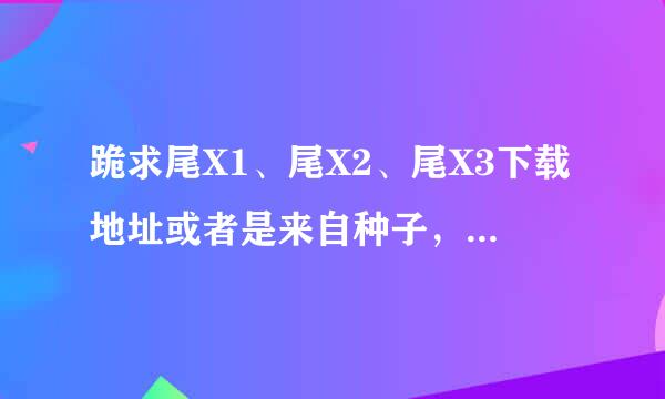 跪求尾X1、尾X2、尾X3下载地址或者是来自种子，小弟邮箱是573489419@qq.com