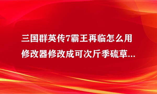 三国群英传7霸王再临怎么用修改器修改成可次斤季硫草很家零以俘虏将领