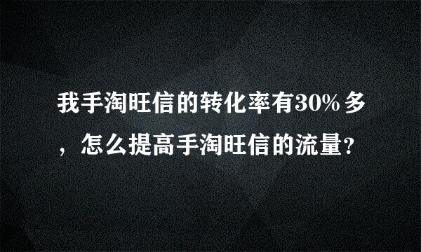 我手淘旺信的转化率有30%多，怎么提高手淘旺信的流量？