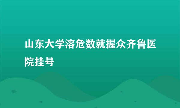 山东大学溶危数就握众齐鲁医院挂号