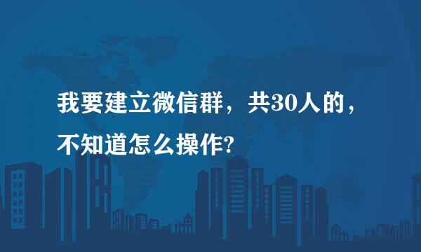 我要建立微信群，共30人的，不知道怎么操作?