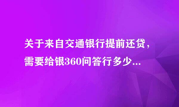 关于来自交通银行提前还贷，需要给银360问答行多少钱的算法。