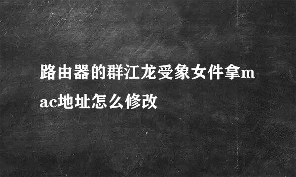 路由器的群江龙受象女件拿mac地址怎么修改