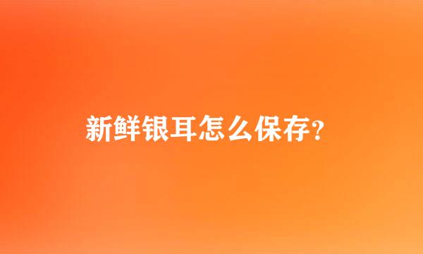 新鲜银耳怎么保存？