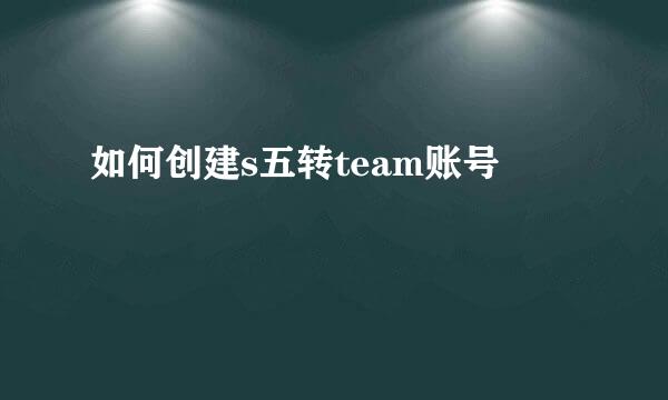 如何创建s五转team账号