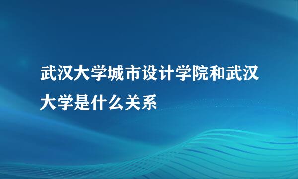 武汉大学城市设计学院和武汉大学是什么关系