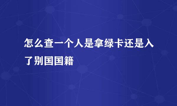 怎么查一个人是拿绿卡还是入了别国国籍