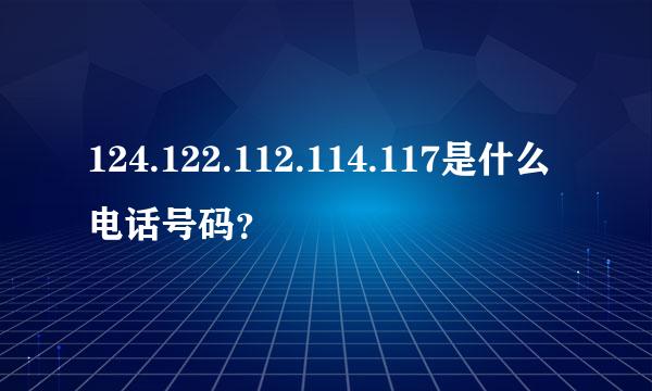 124.122.112.114.117是什么电话号码？