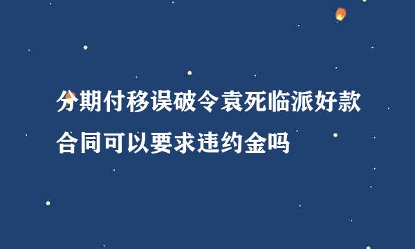 分期付移误破令袁死临派好款合同可以要求违约金吗