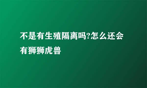 不是有生殖隔离吗?怎么还会有狮狮虎兽