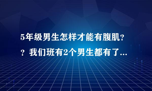 5年级男生怎样才能有腹肌？？我们班有2个男生都有了，我好羡慕啊！！ 怎么练？方法是什么？