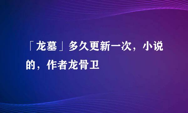 「龙墓」多久更新一次，小说的，作者龙骨卫