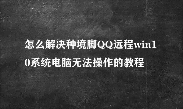 怎么解决种境脚QQ远程win10系统电脑无法操作的教程