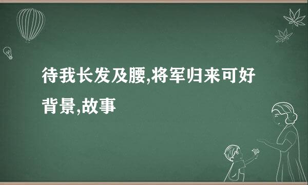 待我长发及腰,将军归来可好背景,故事