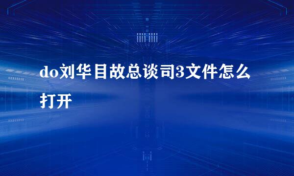 do刘华目故总谈司3文件怎么打开