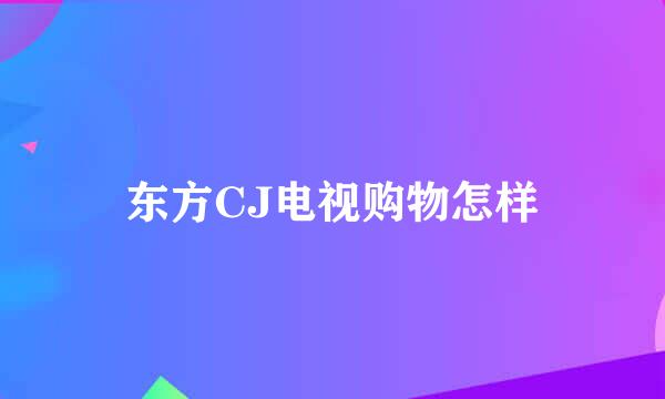 东方CJ电视购物怎样