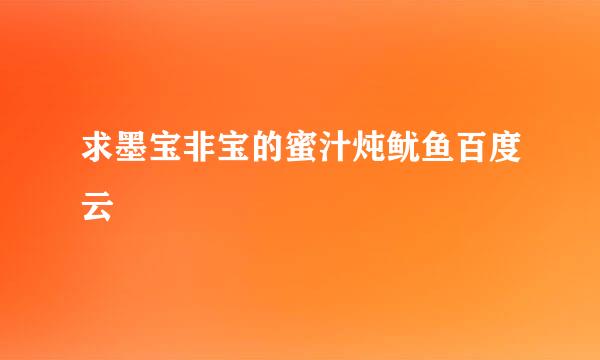 求墨宝非宝的蜜汁炖鱿鱼百度云