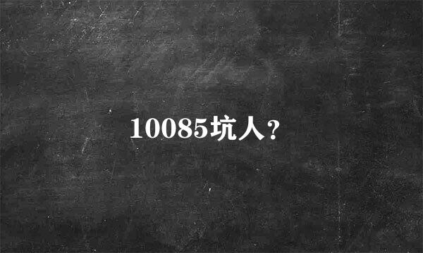 10085坑人？