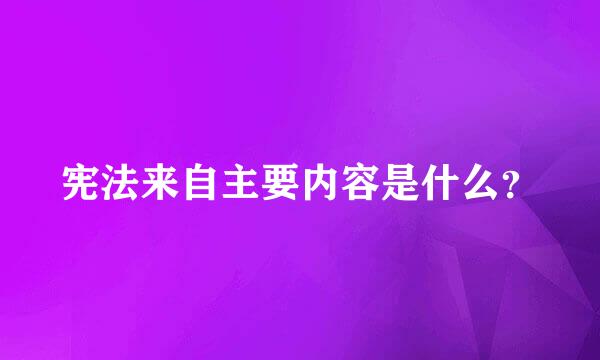 宪法来自主要内容是什么？