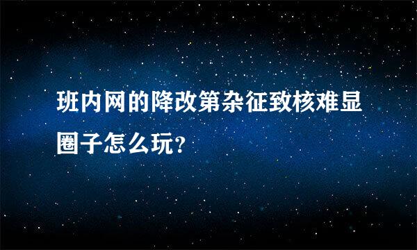 班内网的降改第杂征致核难显圈子怎么玩？