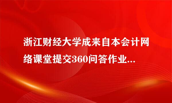 浙江财经大学成来自本会计网络课堂提交360问答作业怎么没有