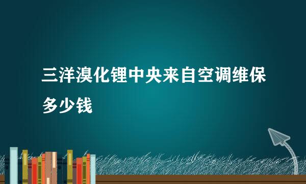 三洋溴化锂中央来自空调维保多少钱