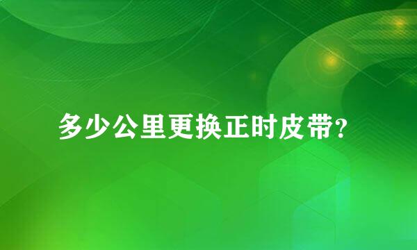 多少公里更换正时皮带？