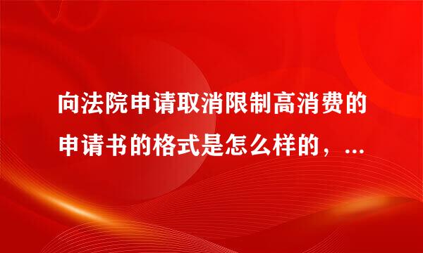 向法院申请取消限制高消费的申请书的格式是怎么样的，请大家帮帮忙，急用！！！