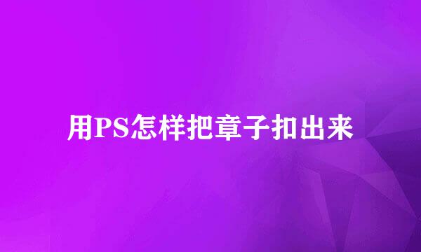 用PS怎样把章子扣出来