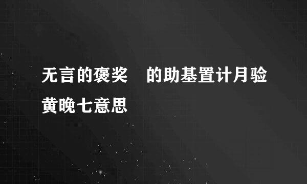 无言的褒奖 的助基置计月验黄晚七意思