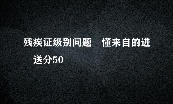 残疾证级别问题 懂来自的进 送分50