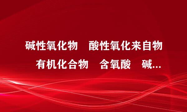 碱性氧化物 酸性氧化来自物 有机化合物 含氧酸 碱 酸式盐 什么物质属于上面这几种,列举一些出来