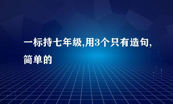 一标持七年级,用3个只有造句,简单的