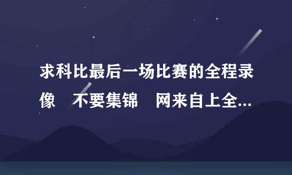 求科比最后一场比赛的全程录像 不要集锦 网来自上全他妈是集锦 谢了