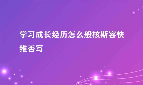 学习成长经历怎么般核斯容快维否写