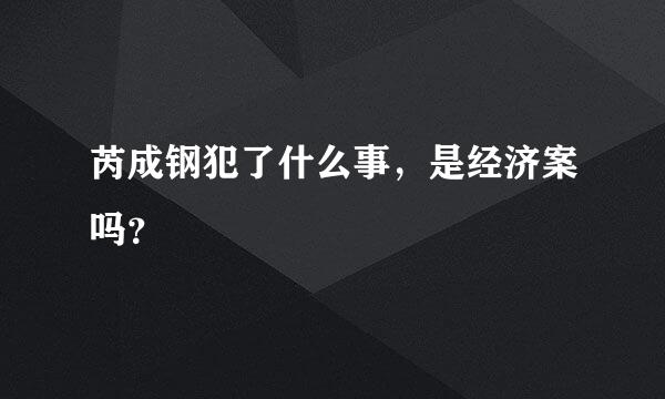 芮成钢犯了什么事，是经济案吗？