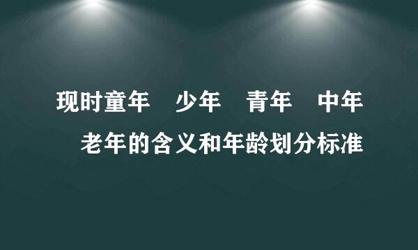 现时童年 少年 青年 中年 老年的含义和年龄划分标准