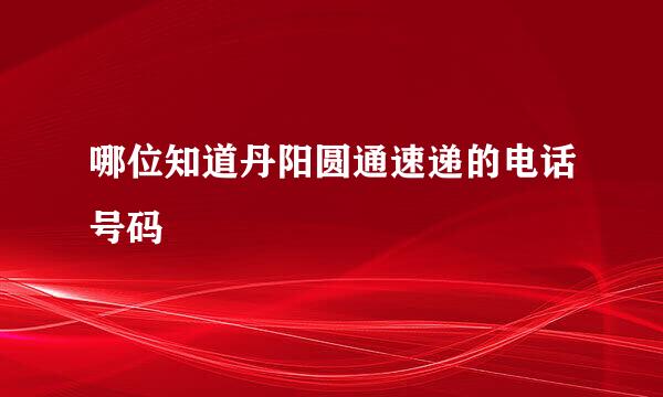 哪位知道丹阳圆通速递的电话号码