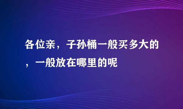 各位亲，子孙桶一般买多大的，一般放在哪里的呢