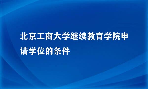 北京工商大学继续教育学院申请学位的条件