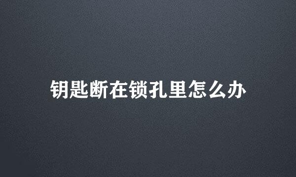 钥匙断在锁孔里怎么办