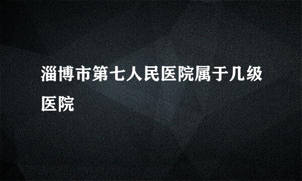 淄博市第七人民医院属于几级医院