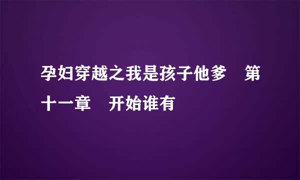 孕妇穿越之我是孩子他爹 第十一章 开始谁有