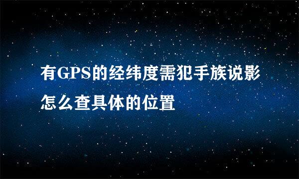 有GPS的经纬度需犯手族说影怎么查具体的位置