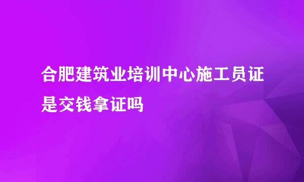 合肥建筑业培训中心施工员证是交钱拿证吗