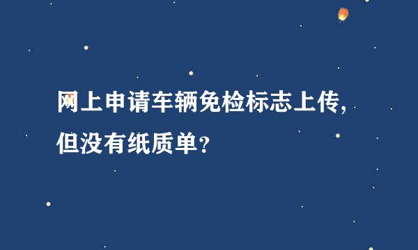 网上申请车辆免检标志上传,但没有纸质单？