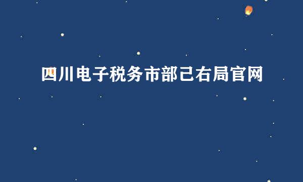 四川电子税务市部己右局官网