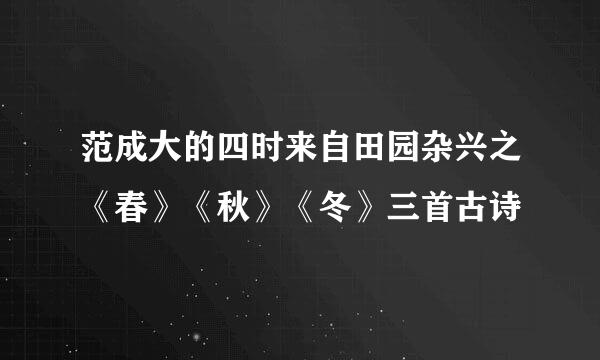 范成大的四时来自田园杂兴之《春》《秋》《冬》三首古诗