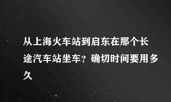 从上海火车站到启东在那个长途汽车站坐车？确切时间要用多久