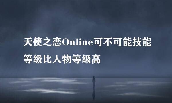 天使之恋Online可不可能技能等级比人物等级高